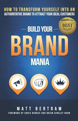 Build Your Brand Mania: How to Transform Yourself Into an Authoritative Brand That Will Attract Your Ideal Customers by Bertram, Matt