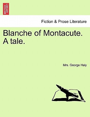 Blanche of Montacute. a Tale. a Second Edition. Vol. I. by Haly, George