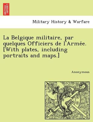 La Belgique Militaire, Par Quelques Officiers de L'Arme E. [With Plates, Including Portraits and Maps.] by Anonymous