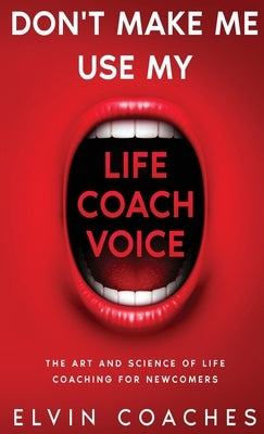 Don't make me use my Life Coach voice: The Art and Science of Life Coaching for newcomers by Coaches, Elvin