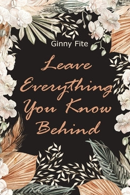 Leave Everything You Know Behind by Fite, Ginny