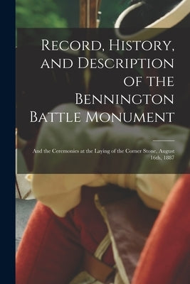 Record, History, and Description of the Bennington Battle Monument: and the Ceremonies at the Laying of the Corner Stone, August 16th, 1887 by Anonymous