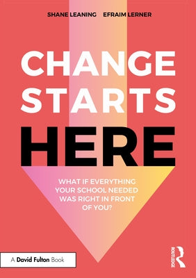 Change Starts Here: What If Everything Your School Needed Was Right in Front of You? by Leaning, Shane