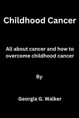 Childhood Cancer: All about cancer and how to overcome childhood cancer by Walker, Georgia G.