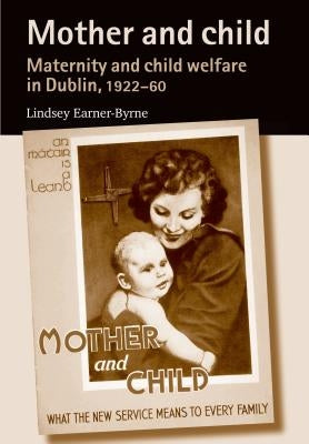 Mother and Child: Maternity and Child Welfare in Dublin, 1922-60 by Earner-Byrne, Lindsey