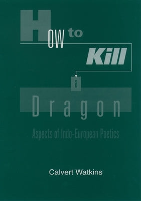 How to Kill a Dragon: Aspects of Indo-European Poetics by Watkins, Calvert
