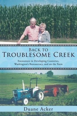 Back to Troublesome Creek: Encounters in Developing Countries, Washington's Bureaucracy, and on the Farm by Acker, Duane
