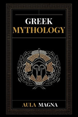Greek Mythology: The Myths of Ancient Greece from the Origin of the Cosmos and the Appearance of the Titans to the Time of Gods and Men by Magna, Aula
