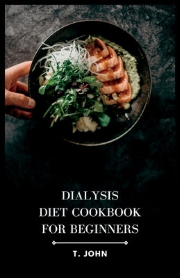 Dialysis Diet Cookbook for Beginners: Nourishing Recipes and Meal Plans for Optimal Dialysis Health by John, T.