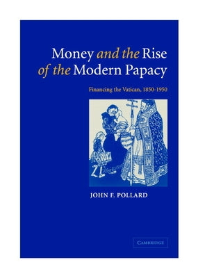Money and the Rise of the Modern Papacy: Financing the Vatican, 1850 1950 by Pollard, John F.