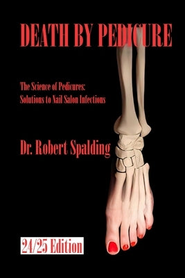 Death By Pedicure: The Science of Pedicures: Solutions to Nail Salon Infections by Spalding, Robert