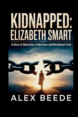 Kidnapped: Elizabeth Smart: A Story Of Abduction, Endurance, And Reclaimed Truth by Beede, Alex