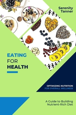 Eating for Health-Optimizing Nutrition for Overall Wellness: A Guide to Building a Nutrient-Rich Diet by Tanner, Serenity