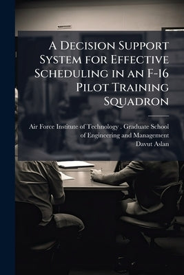 A Decision Support System for Effective Scheduling in an F-16 Pilot Training Squadron by Air Force Institute of Technology (U S )