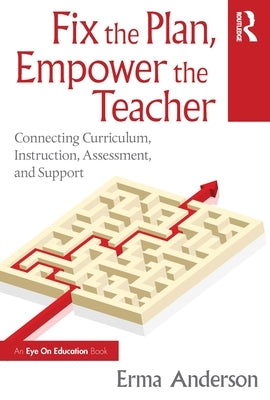 Fix the Plan, Empower the Teacher: Connecting Curriculum, Instruction, Assessment, and Support by Anderson, Erma