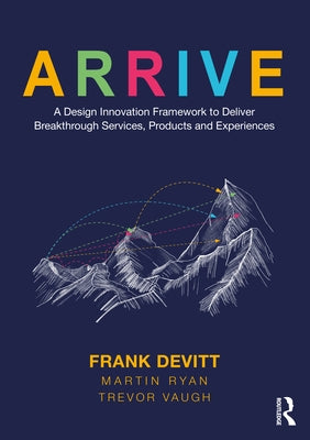 Arrive: A Design Innovation Framework to Deliver Breakthrough Services, Products and Experiences by Devitt, Frank