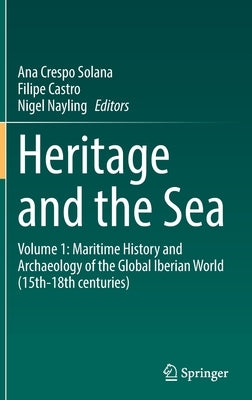 Heritage and the Sea: Volume 1: Maritime History and Archaeology of the Global Iberian World (15th-18th Centuries) by Crespo Solana, Ana
