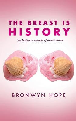 The Breast is History: An intimate memoir of breast cancer by Hope, Bronwyn K.