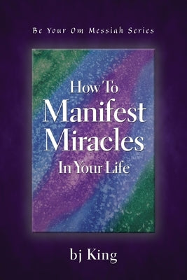 How To Manifest Miracles In Your Life by King, Bj