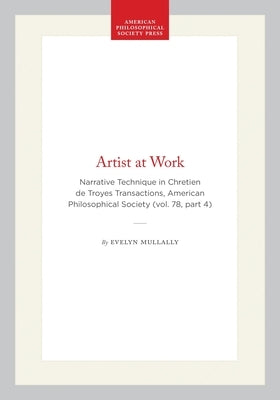 Artist at Work: Narrative Technique in Chretien de Troyes Transactions, American Philosophical Society (Vol. 78, Part 4) by Mullally, Evelyn