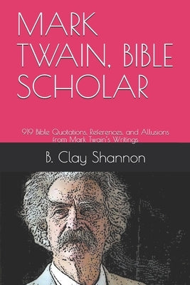 Mark Twain, Bible Scholar: 919 Bible Quotations, References, and Allusions from Mark Twain's Writings by Shannon, Clay