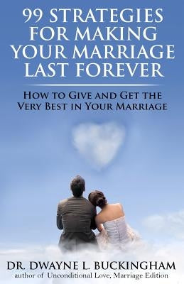 99 Strategies for Making Your Marriage Last Forever: How to Give and Get the Very Best in Your Marriage by Buckingham, Dwayne L.