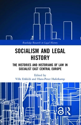 Socialism and Legal History: The Histories and Historians of Law in Socialist East Central Europe by Erkkilä, Ville