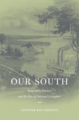 Our South: Geographic Fantasy and the Rise of National Literature by Greeson, Jennifer Rae