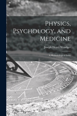 Physics, Psychology, and Medicine: a Methodological Essay by Woodger, Joseph Henry