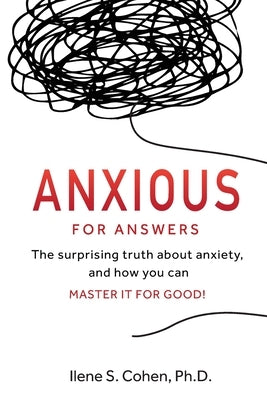 Anxious for Answers: The surprising truth about anxiety, and how you can master it for good! by Cohen, Ilene S.