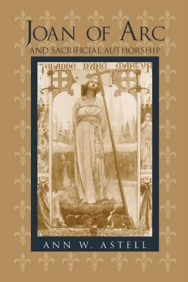 Joan of Arc Sacrificial Authorship by Astell, Ann W.
