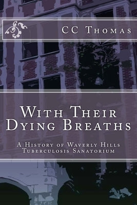 With Their Dying Breaths: A History of Waverly Hills Tuberculosis Sanatorium by Thomas, CC