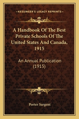 A Handbook Of The Best Private Schools Of The United States And Canada, 1915: An Annual Publication (1915) by Sargent, Porter
