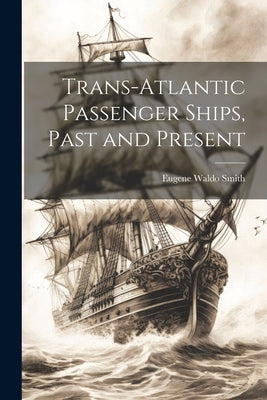 Trans-Atlantic Passenger Ships, Past and Present by Smith, Eugene Waldo