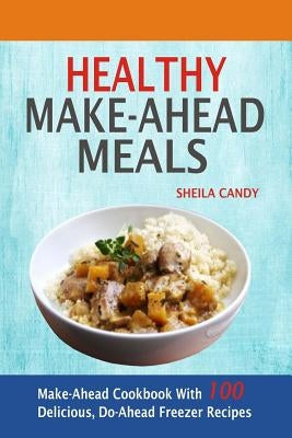 Healthy Make-Ahead Meals: Make-Ahead Cookbook With 100 Delicious, Do-Ahead Freezer Recipes by Candy, Sheila
