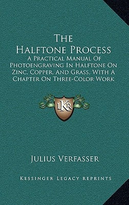 The Halftone Process: A Practical Manual Of Photoengraving In Halftone On Zinc, Copper, And Grass, With A Chapter On Three-Color Work (1907) by Verfasser, Julius