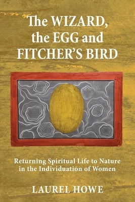 The Wizard, the Egg and Fitcher's Bird: Returning Spiritual Life to Nature in the Individuation of Women by Howe, Laurel
