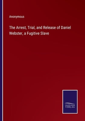 The Arrest, Trial, and Release of Daniel Webster, a Fugitive Slave by Anonymous