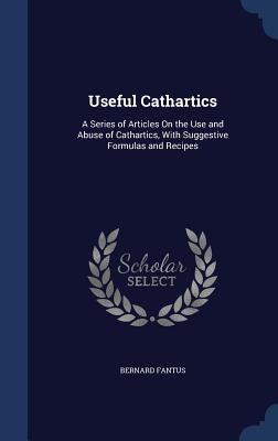 Useful Cathartics: A Series of Articles On the Use and Abuse of Cathartics, With Suggestive Formulas and Recipes by Fantus, Bernard