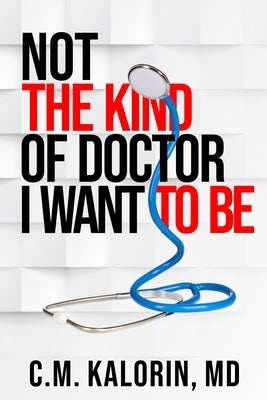Not the Kind of Doctor I Want to Be by Kalorin, C. M.