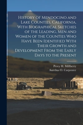 History of Mendocino and Lake Counties, California, With Biographical Sketches of the Leading, Men and Women of the Counties Who Have Been Identified by Carpenter, Aurelius O. 1836-