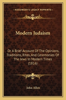 Modern Judaism: Or a Brief Account of the Opinions, Traditions, Rites, and Ceremonies of the Jews in Modern Times (1816) by Allen, John