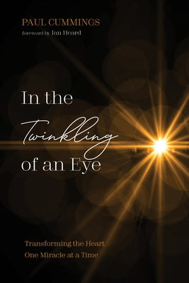 In the Twinkling of an Eye: Transforming the Heart One Miracle at a Time by Cummings, Paul