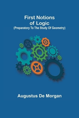 First notions of logic (preparatory to the study of geometry) by de Morgan, Augustus