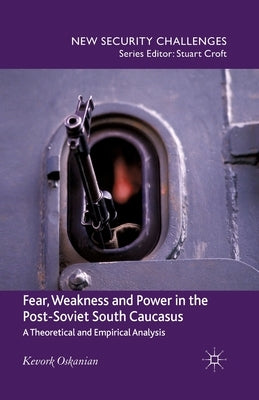 Fear, Weakness and Power in the Post-Soviet South Caucasus: A Theoretical and Empirical Analysis by Oskanien, K.