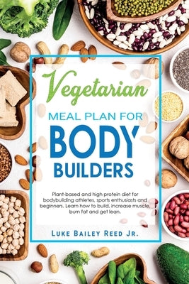 Vegetarian Meal Plan for Bodybuilders: Plant-Based and High Protein Diet for Bodybuilding Athletes, Sports Enthusiasts and Beginners. Learn how to Bui by Bailey Reed Jr, Luke