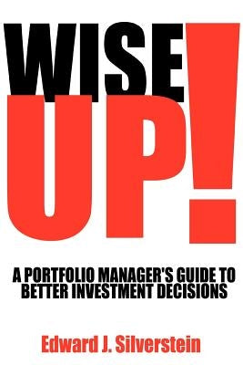 Wise Up!: A Portfolio Manager's Guide to Better Investment Decisions by Silverstein, Edward J.
