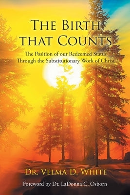 The Birth that Counts: The Position of our Redeemed Status Through the Substitutionary Work of Christ by White, Velma D.