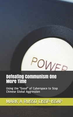 Defeating Communism One More Time: Using the Good of Cyberspace to Stop Chinese Global Aggression by Russo Cissp-Issap, Mark a.