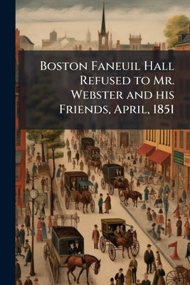 Boston Faneuil Hall Refused to Mr. Webster and his Friends, April, 1851 by Anonymous